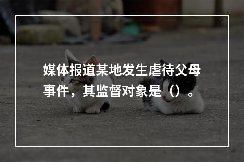 媒体报道某地发生虐待父母事件，其监督对象是（）。