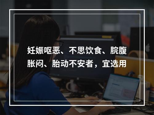 妊娠呕恶、不思饮食、脘腹胀闷、胎动不安者，宜选用