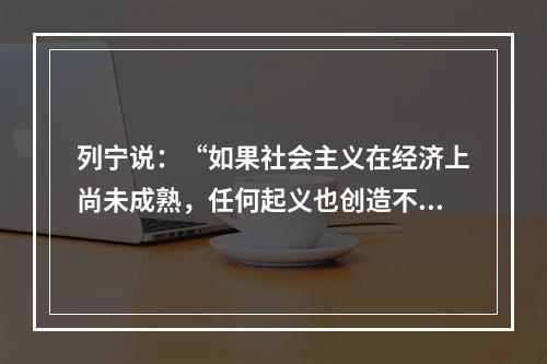 列宁说：“如果社会主义在经济上尚未成熟，任何起义也创造不出社