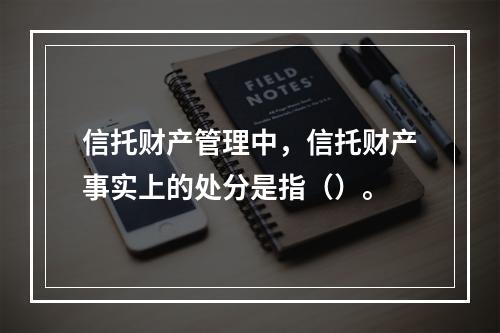 信托财产管理中，信托财产事实上的处分是指（）。