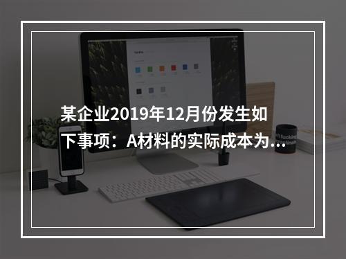 某企业2019年12月份发生如下事项：A材料的实际成本为20