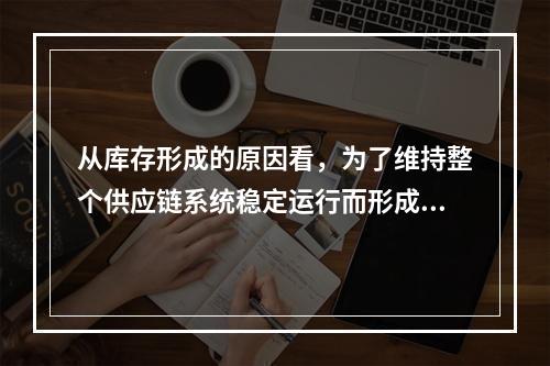 从库存形成的原因看，为了维持整个供应链系统稳定运行而形成的