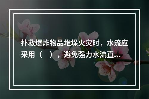 扑救爆炸物品堆垛火灾时，水流应采用（　），避免强力水流直接冲