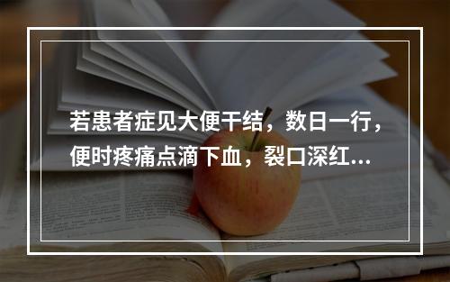 若患者症见大便干结，数日一行，便时疼痛点滴下血，裂口深红，口