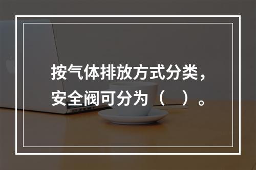 按气体排放方式分类，安全阀可分为（　）。