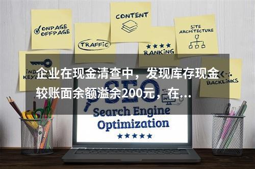 企业在现金清查中，发现库存现金较账面余额溢余200元，在未经