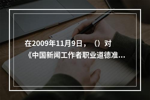 在2009年11月9日，（）对《中国新闻工作者职业道德准则》