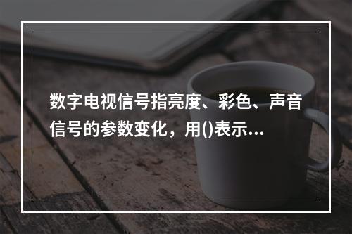 数字电视信号指亮度、彩色、声音信号的参数变化，用()表示。