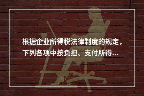 根据企业所得税法律制度的规定，下列各项中按负担、支付所得的企