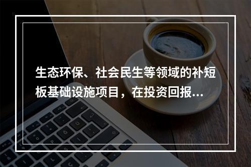 生态环保、社会民生等领域的补短板基础设施项目，在投资回报机制