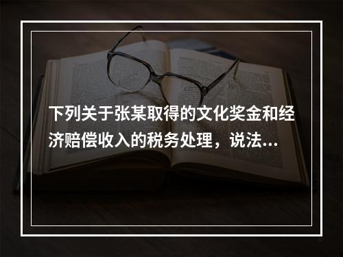 下列关于张某取得的文化奖金和经济赔偿收入的税务处理，说法正确