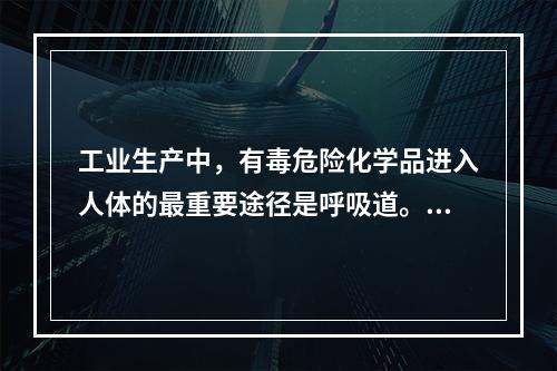 工业生产中，有毒危险化学品进入人体的最重要途径是呼吸道。与呼