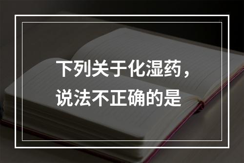 下列关于化湿药，说法不正确的是