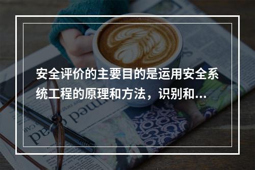 安全评价的主要目的是运用安全系统工程的原理和方法，识别和评