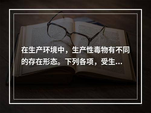 在生产环境中，生产性毒物有不同的存在形态。下列各项，受生产