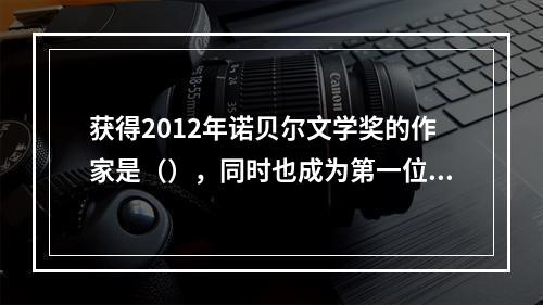 获得2012年诺贝尔文学奖的作家是（），同时也成为第一位获得