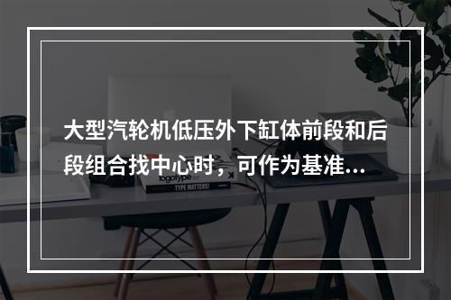 大型汽轮机低压外下缸体前段和后段组合找中心时，可作为基准的有