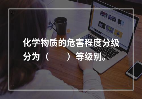 化学物质的危害程度分级分为（　　）等级别。