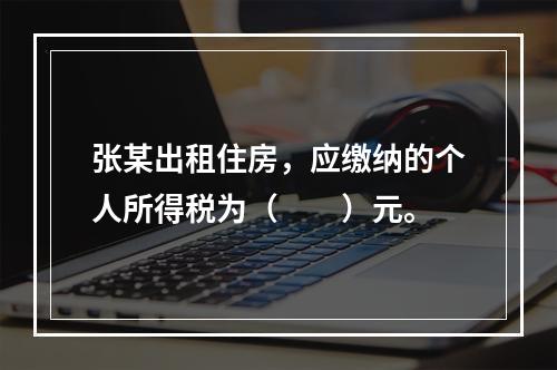 张某出租住房，应缴纳的个人所得税为（　　）元。