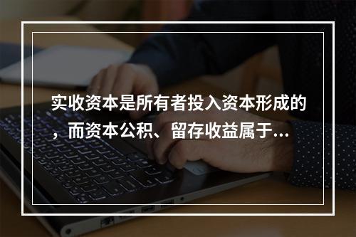 实收资本是所有者投入资本形成的，而资本公积、留存收益属于经营