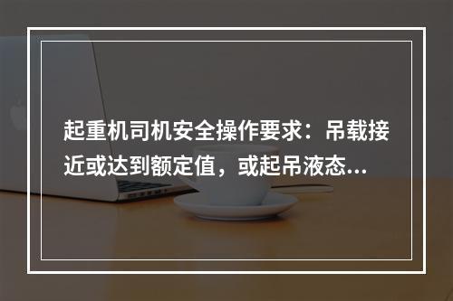 起重机司机安全操作要求：吊载接近或达到额定值，或起吊液态金属