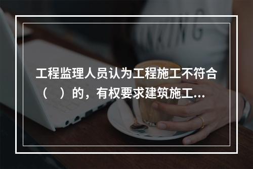 工程监理人员认为工程施工不符合（　）的，有权要求建筑施工企业