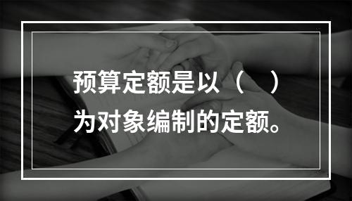 预算定额是以（　）为对象编制的定额。