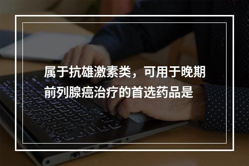 属于抗雄激素类，可用于晚期前列腺癌治疗的首选药品是