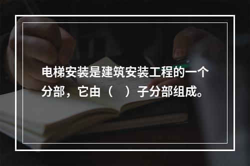 电梯安装是建筑安装工程的一个分部，它由（　）子分部组成。