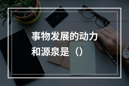 事物发展的动力和源泉是（）