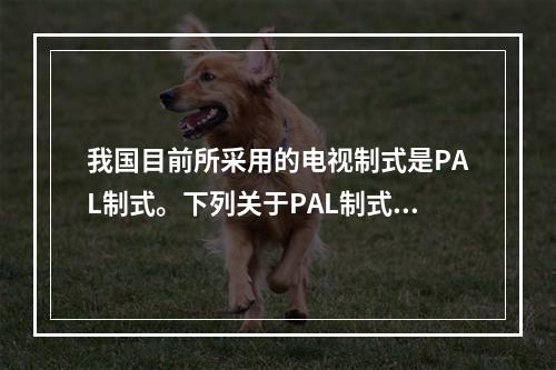 我国目前所采用的电视制式是PAL制式。下列关于PAL制式的描