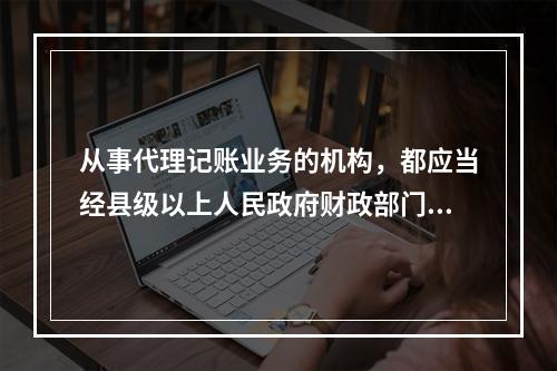 从事代理记账业务的机构，都应当经县级以上人民政府财政部门批准