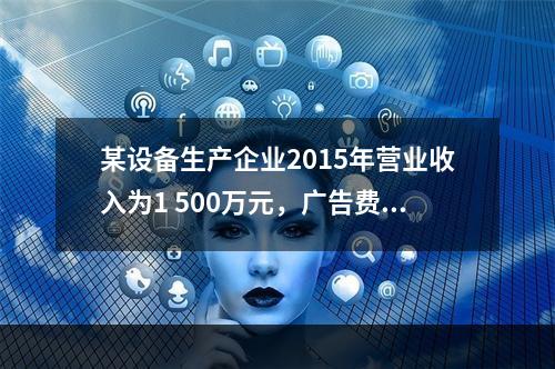 某设备生产企业2015年营业收入为1 500万元，广告费支出