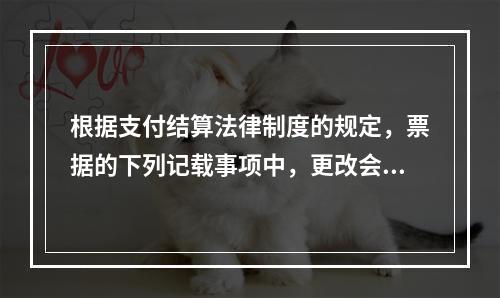 根据支付结算法律制度的规定，票据的下列记载事项中，更改会导致