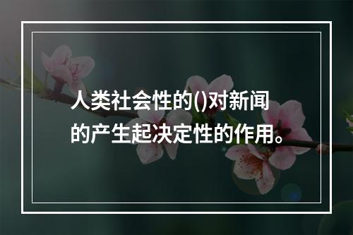 人类社会性的()对新闻的产生起决定性的作用。