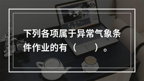 下列各项属于异常气象条件作业的有（　　）。