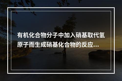 有机化合物分子中加入硝基取代氢原子而生成硝基化合物的反应，称