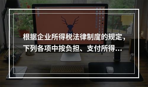 根据企业所得税法律制度的规定，下列各项中按负担、支付所得的企