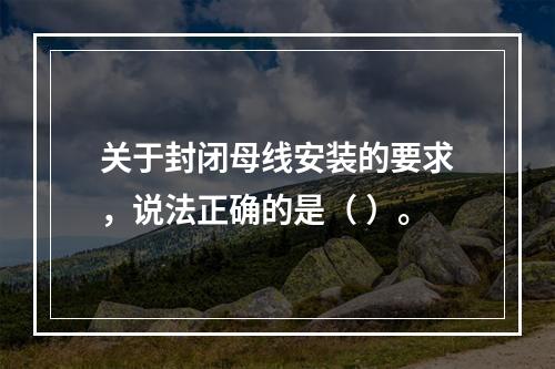 关于封闭母线安装的要求，说法正确的是（ ）。