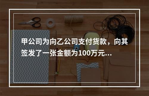 甲公司为向乙公司支付货款，向其签发了一张金额为100万元的转