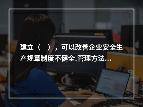 建立（　），可以改善企业安全生产规章制度不健全.管理方法不适