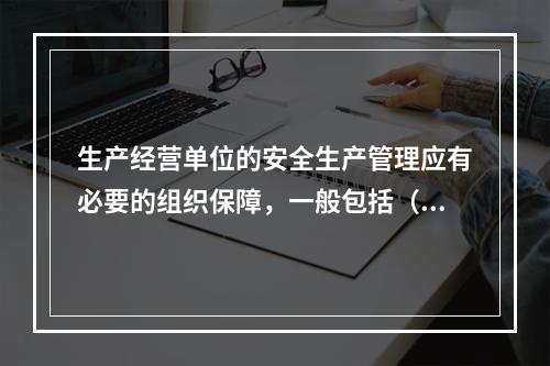 生产经营单位的安全生产管理应有必要的组织保障，一般包括（　）