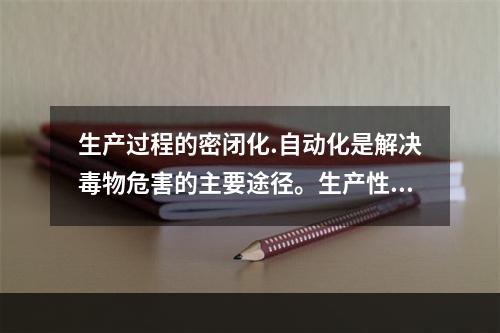 生产过程的密闭化.自动化是解决毒物危害的主要途径。生产性毒物