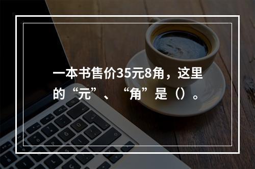 一本书售价35元8角，这里的“元”、“角”是（）。