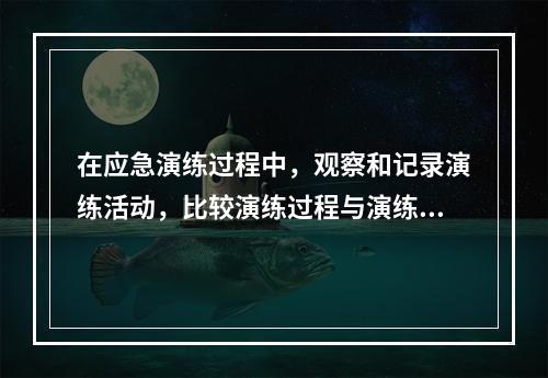 在应急演练过程中，观察和记录演练活动，比较演练过程与演练目标