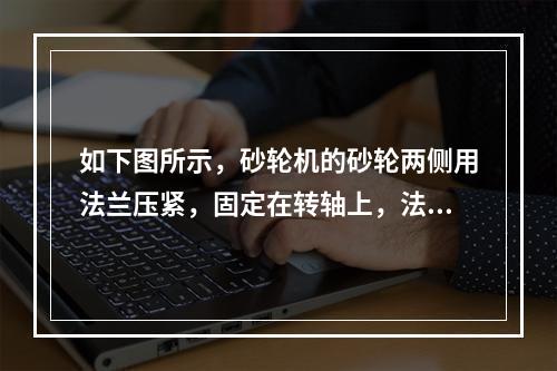 如下图所示，砂轮机的砂轮两侧用法兰压紧，固定在转轴上，法兰与