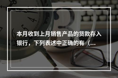 本月收到上月销售产品的货款存入银行，下列表述中正确的有（ ）