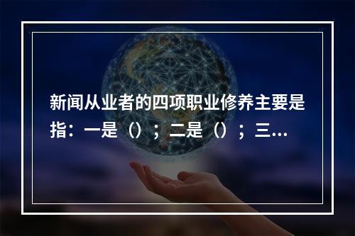 新闻从业者的四项职业修养主要是指：一是（）；二是（）；三是法