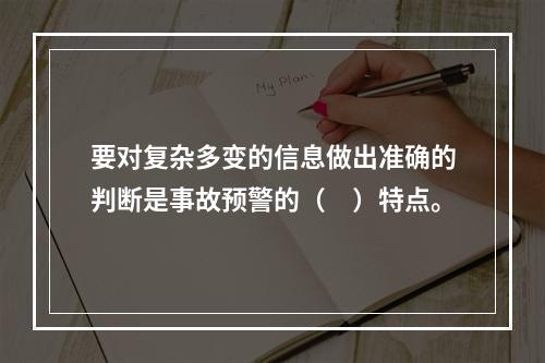 要对复杂多变的信息做出准确的判断是事故预警的（　）特点。