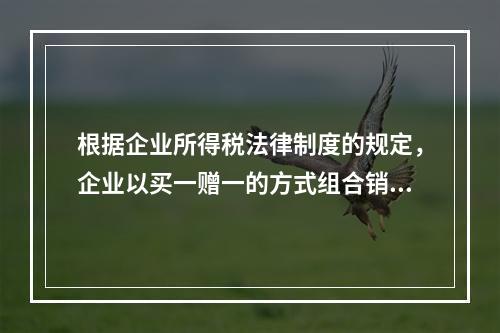 根据企业所得税法律制度的规定，企业以买一赠一的方式组合销售本